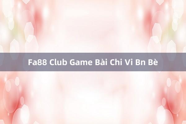 Fa88 Club Game Bài Chi Vi Bn Bè