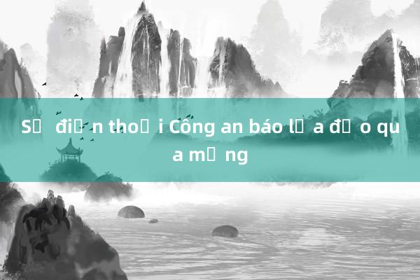 Số điện thoại Công an báo lừa đảo qua mạng