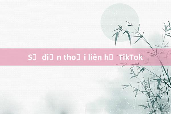 Số điện thoại liên hệ TikTok