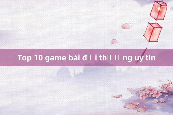 Top 10 game bài đổi thưởng uy tín