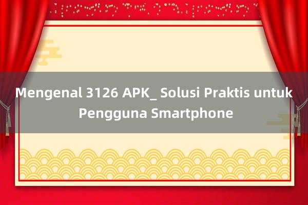 Mengenal 3126 APK_ Solusi Praktis untuk Pengguna Smartphone