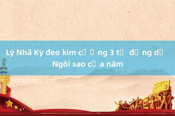 Lý Nhã Kỳ đeo kim cương 3 tỷ đồng dự Ngôi sao của năm