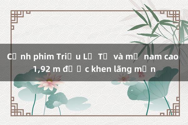 Cảnh phim Triệu Lộ Tư và mỹ nam cao 1，92 m được khen lãng mạn