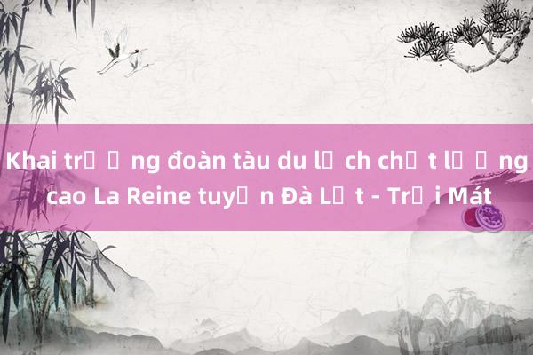 Khai trương đoàn tàu du lịch chất lượng cao La Reine tuyến Đà Lạt - Trại Mát