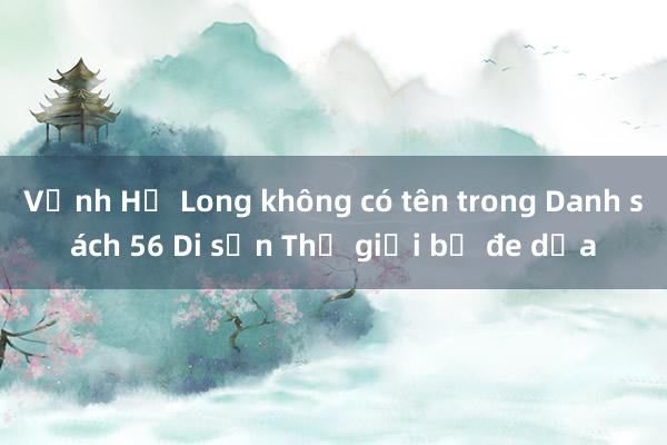 Vịnh Hạ Long không có tên trong Danh sách 56 Di sản Thế giới bị đe dọa