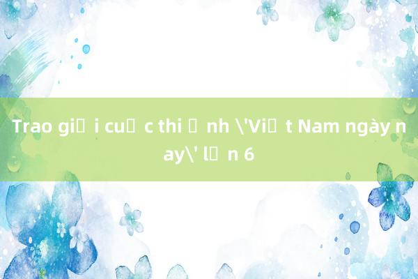 Trao giải cuộc thi ảnh 'Việt Nam ngày nay' lần 6