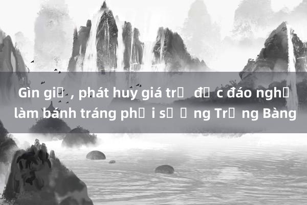 Gìn giữ， phát huy giá trị độc đáo nghề làm bánh tráng phơi sương Trảng Bàng