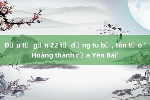 Đầu tư gần 22 tỷ đồng tu bổ， tôn tạo ‘Hoàng thành của Yên Bái’