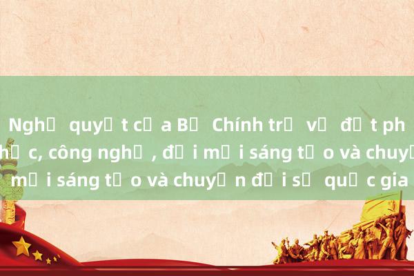 Nghị quyết của Bộ Chính trị về đột phá phát triển khoa học， công nghệ， đổi mới sáng tạo và chuyển đổi số quốc gia