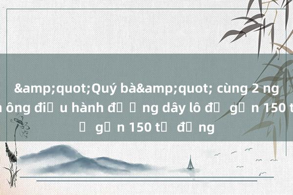 &quot;Quý bà&quot; cùng 2 người đàn ông điều hành đường dây lô đề gần 150 tỷ đồng