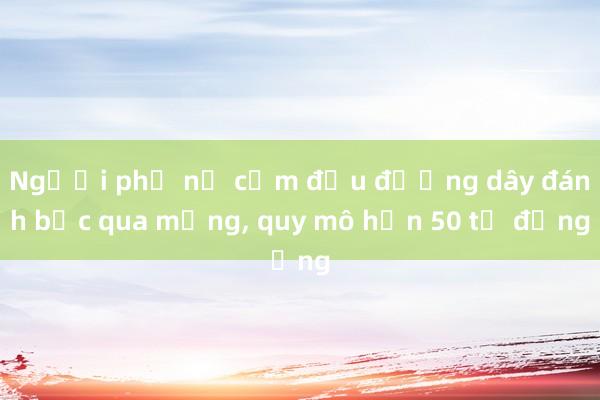 Người phụ nữ cầm đầu đường dây đánh bạc qua mạng， quy mô hơn 50 tỷ đồng