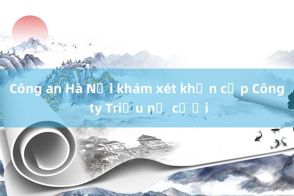 Công an Hà Nội khám xét khẩn cấp Công ty Triệu nụ cười