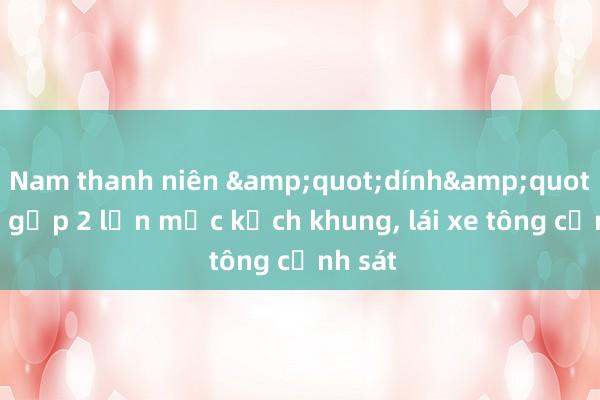 Nam thanh niên &quot;dính&quot; cồn gấp 2 lần mức kịch khung， lái xe tông cảnh sát