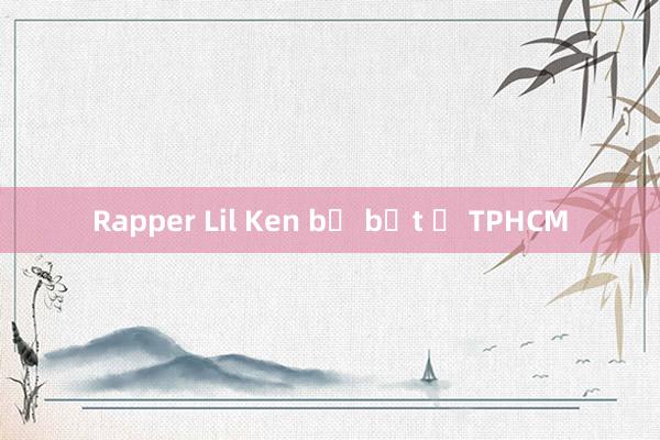 Rapper Lil Ken bị bắt ở TPHCM