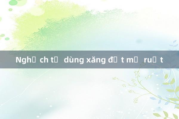 Nghịch tử dùng xăng đốt mẹ ruột