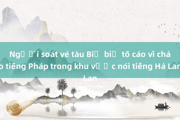 Người soát vé tàu Bỉ bị tố cáo vì chào tiếng Pháp trong khu vực nói tiếng Hà Lan