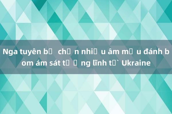 Nga tuyên bố chặn nhiều âm mưu đánh bom ám sát tướng lĩnh từ Ukraine