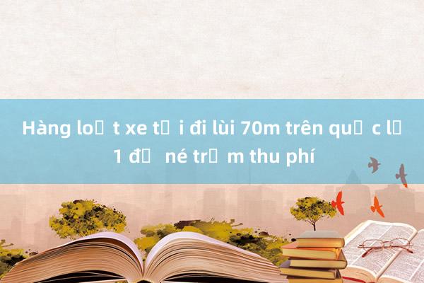 Hàng loạt xe tải đi lùi 70m trên quốc lộ 1 để né trạm thu phí