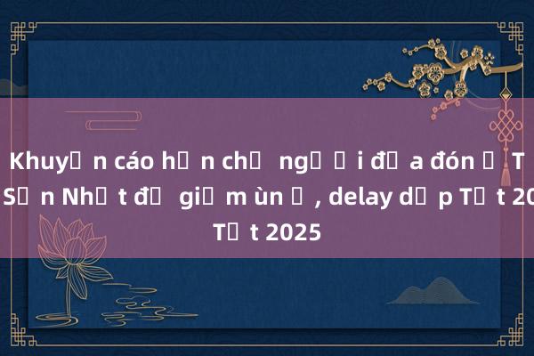 Khuyến cáo hạn chế người đưa đón ở Tân Sơn Nhất để giảm ùn ứ， delay dịp Tết 2025