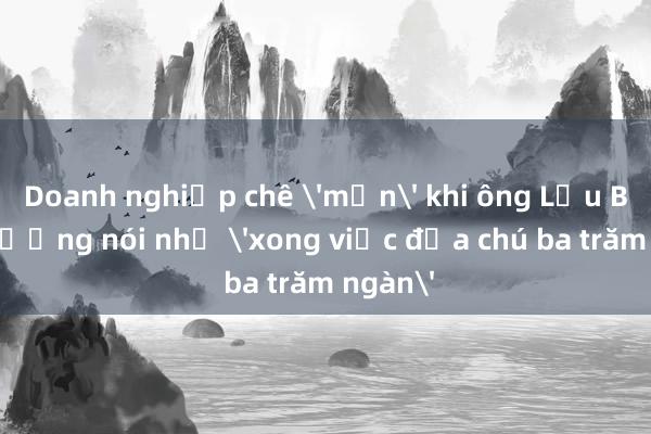 Doanh nghiệp chê 'mặn' khi ông Lưu Bình Nhưỡng nói nhỏ 'xong việc đưa chú ba trăm ngàn'