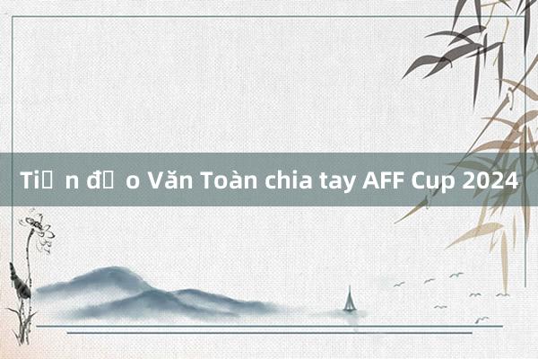 Tiền đạo Văn Toàn chia tay AFF Cup 2024