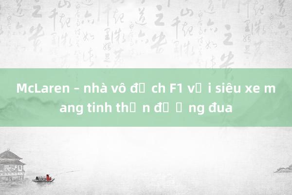 McLaren – nhà vô địch F1 với siêu xe mang tinh thần đường đua