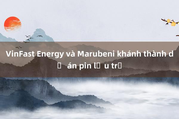 VinFast Energy và Marubeni khánh thành dự án pin lưu trữ