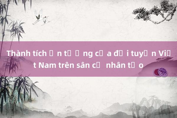 Thành tích ấn tượng của đội tuyển Việt Nam trên sân cỏ nhân tạo