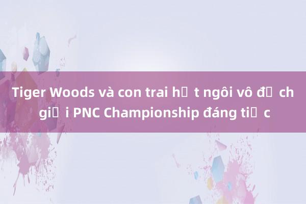 Tiger Woods và con trai hụt ngôi vô địch giải PNC Championship đáng tiếc