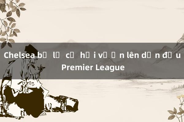 Chelsea bỏ lỡ cơ hội vươn lên dẫn đầu Premier League