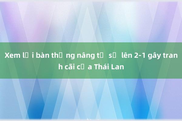 Xem lại bàn thắng nâng tỉ số lên 2-1 gây tranh cãi của Thái Lan