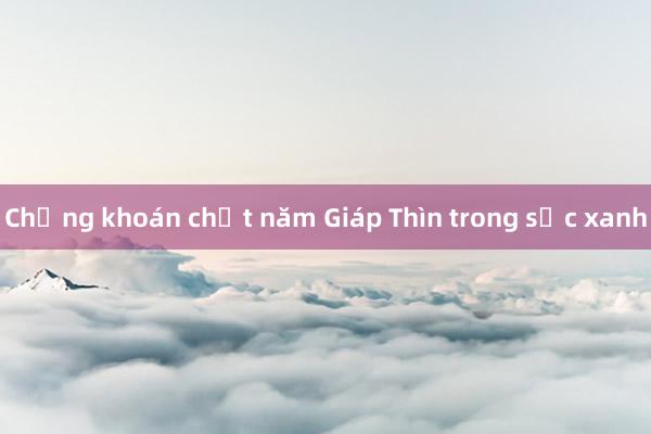 Chứng khoán chốt năm Giáp Thìn trong sắc xanh