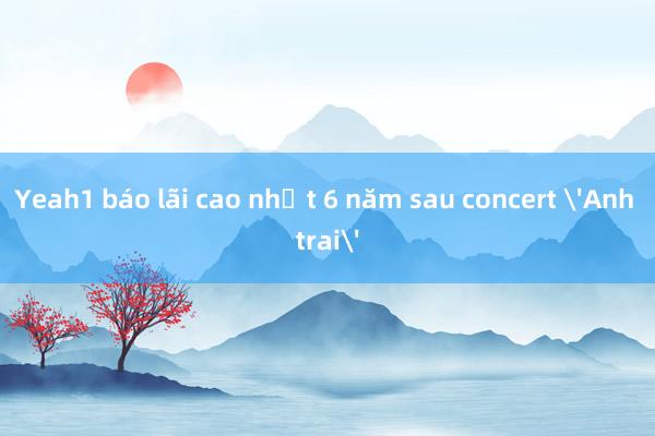 Yeah1 báo lãi cao nhất 6 năm sau concert 'Anh trai'