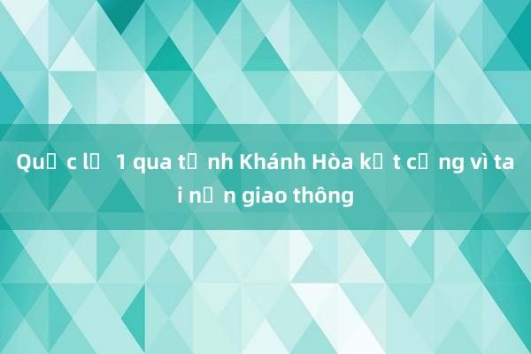 Quốc lộ 1 qua tỉnh Khánh Hòa kẹt cứng vì tai nạn giao thông